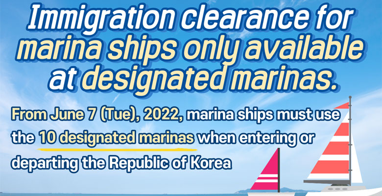 Immigration clearance for marina ships only availabel at designated marinas. From June 7(Tue), 2022, marina ships must use the 10 designated marina when entering or departing the Republic of Korea