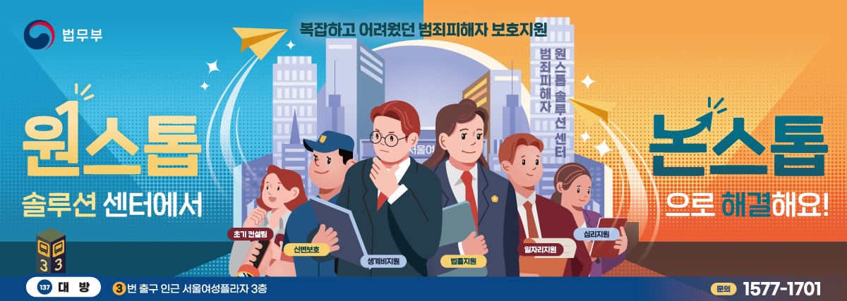 법무부. 복잡하고 어려웠던 범죄피해자 보호지원, 원스톱 솔루션 센터에서 논스톱으로 해결해요! 137 대방 3번 출구 인근 서울여성플라자 3층. 문의 1577-1701